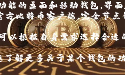 目前比特币钱包的名称有很多，以下是一些常见的比特币钱包名称：

1. **Blockchain Wallet** - 第一个在线比特币钱包，安全性高，使用方便。
2. **Electrum** - 一款轻量级桌面钱包，具有快速和直观的用户界面。
3. **Coinbase** - 知名的加密货币交易所，同时提供比特币钱包服务。
4. **Trezor** - 一款硬件钱包，以其安全性著称，支持多种加密货币。
5. **Ledger Nano S/X** - 另一款知名的硬件钱包，适合长期持有者，安全可靠。
6. **Exodus** - 一款多功能的桌面和移动钱包，界面友好，支持多种加密货币。
7. **Bitcoin Core** - 官方比特币客户端，完全节点钱包，适合高级用户。

这些钱包各有优缺点，用户可以根据自身需求选择合适的钱包。

如果你有特定的需求或者想了解更多关于某个钱包的功能和使用方法，请告诉我！