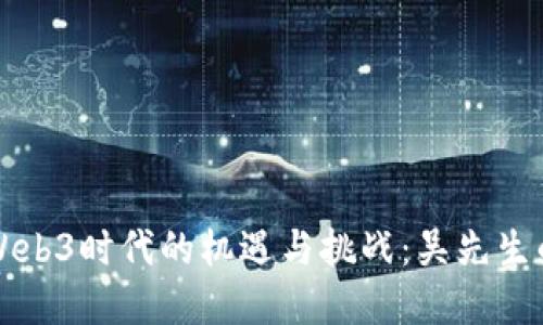 探索Web3时代的机遇与挑战:吴先生的视角