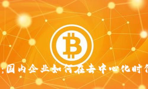探索Web3:国内企业如何在去中心化时代抢占先机