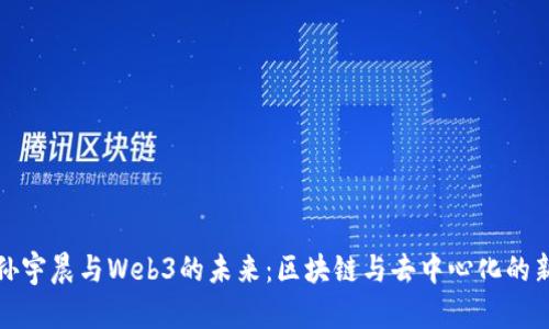 探索孙宇晨与Web3的未来:区块链与去中心化的新纪元