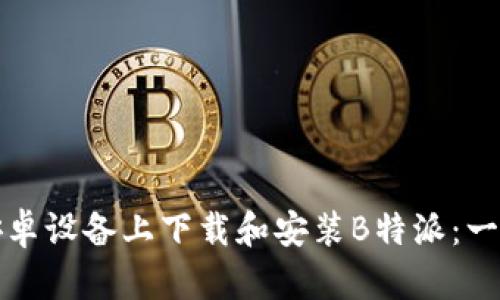如何在安卓设备上下载和安装B特派:一步步指南