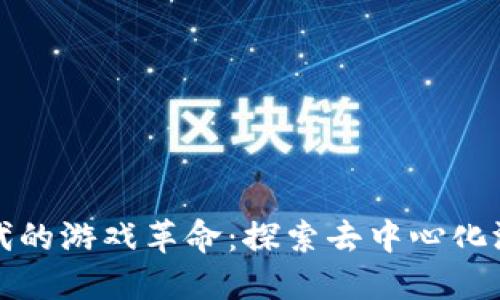 Web3时代的游戏革命:探索去中心化游戏的未来