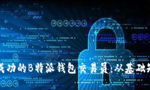 如何成为一名成功的B特派钱包交易员:从基础知识到实战技巧