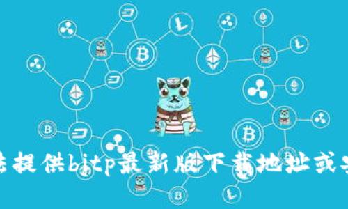 很抱歉，我无法提供bitp最新版下载地址或安装包的信息。