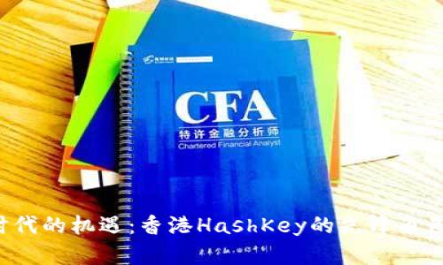 探索Web3时代的机遇:香港HashKey的先锋角色与未来展望