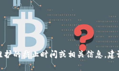 很抱歉，我无法提供实时的具体信息或细节。如果您想了解有关特派维护的截止时间或相关信息，建议您访问官方网站或与客户服务部联系，以获取最新和最准确的信息。