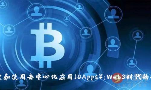 如何构建和使用去中心化应用（DApps）：Web3时代的全景揭示