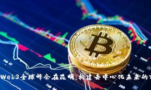 2023年Web3全球峰会在昆明:构建去中心化未来的前沿平台
