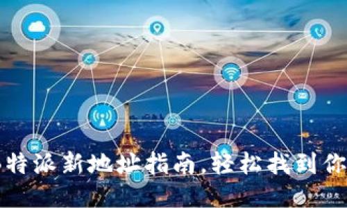 全面升级：B特派新地址指南，轻松找到你的服务中心