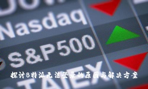 探讨B特派无法登录的原因与解决方案