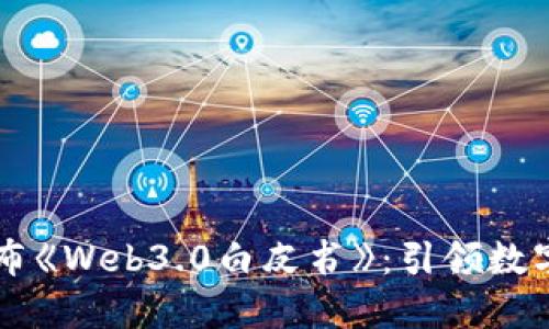 中国政府发布《Web3.0白皮书》:引领数字经济新纪元