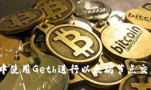 在Web3环境中使用Geth进行以太坊节点交互的详尽指南