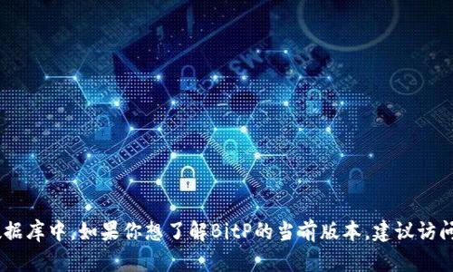 截至我2023年10月的知识更新，BitP的最新版本信息并不在我的数据库中。如果你想了解BitP的当前版本，建议访问其官方网站或相关的技术文档，以获取最新版本的信息和更新日志。