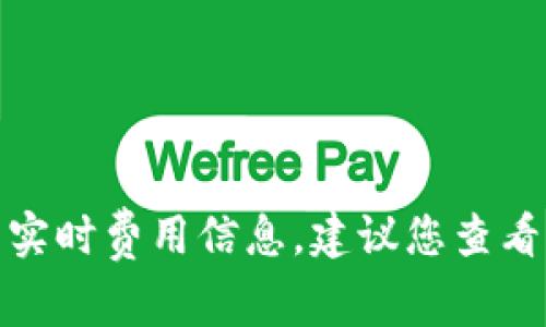 很抱歉，我无法提供关于特定交易或平台的实时费用信息。建议您查看相关平台的官方网站或客服获取最新信息。
