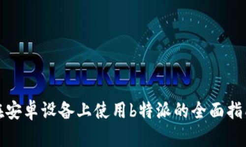 在安卓设备上使用b特派的全面指南