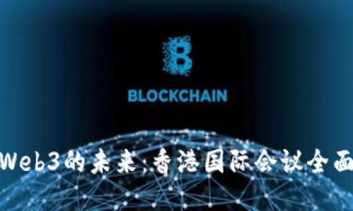 探索Web3的未来:香港国际会议全面报告