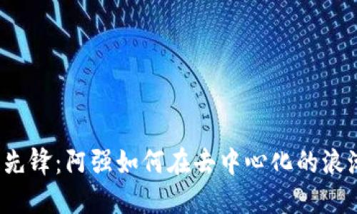 Web3时代的先锋:阿强如何在去中心化的浪潮中站稳脚跟
