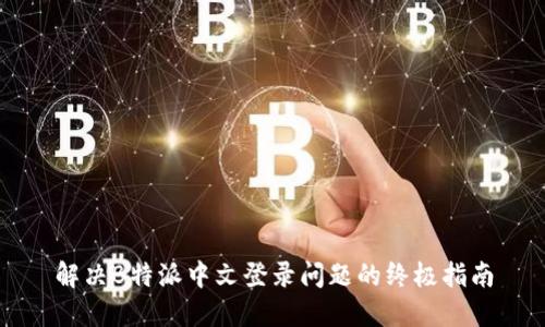 解决B特派中文登录问题的终极指南