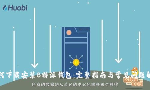 如何下载安装B特派钱包：完整指南与常见问题解答