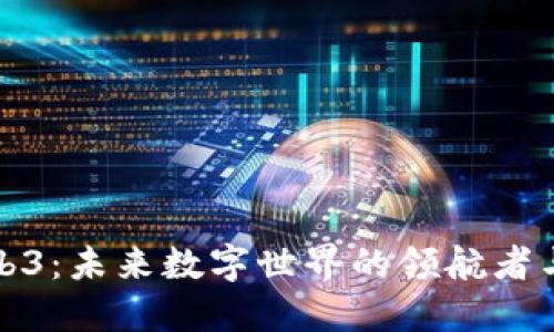 探索Web3：未来数字世界的领航者与挑战者